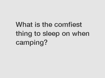 What is the comfiest thing to sleep on when camping?