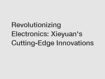 Revolutionizing Electronics: Xieyuan's Cutting-Edge Innovations