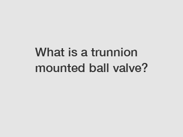 What is a trunnion mounted ball valve?