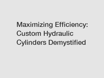 Maximizing Efficiency: Custom Hydraulic Cylinders Demystified