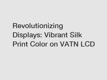 Revolutionizing Displays: Vibrant Silk Print Color on VATN LCD