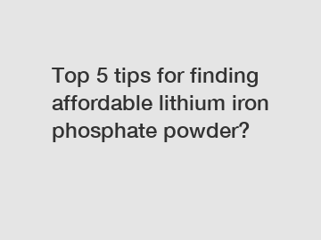 Top 5 tips for finding affordable lithium iron phosphate powder?