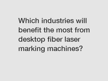 Which industries will benefit the most from desktop fiber laser marking machines?
