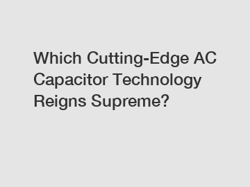 Which Cutting-Edge AC Capacitor Technology Reigns Supreme?
