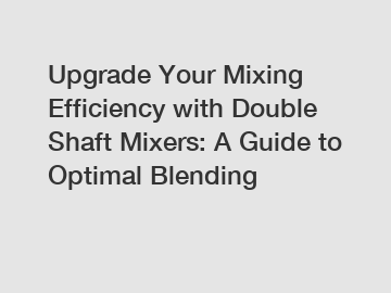 Upgrade Your Mixing Efficiency with Double Shaft Mixers: A Guide to Optimal Blending