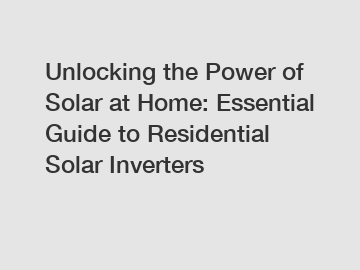 Unlocking the Power of Solar at Home: Essential Guide to Residential Solar Inverters