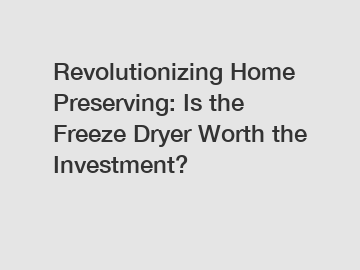 Revolutionizing Home Preserving: Is the Freeze Dryer Worth the Investment?