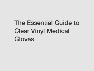 The Essential Guide to Clear Vinyl Medical Gloves