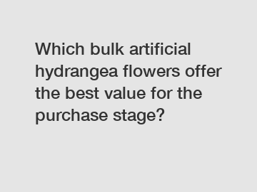 Which bulk artificial hydrangea flowers offer the best value for the purchase stage?