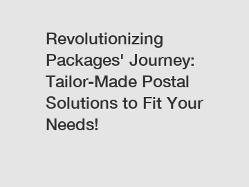 Revolutionizing Packages' Journey: Tailor-Made Postal Solutions to Fit Your Needs!