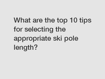 What are the top 10 tips for selecting the appropriate ski pole length?