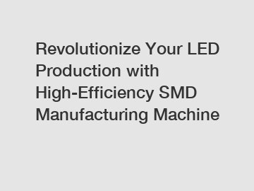 Revolutionize Your LED Production with High-Efficiency SMD Manufacturing Machine
