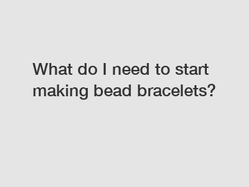 What do I need to start making bead bracelets?