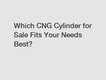 Which CNG Cylinder for Sale Fits Your Needs Best?