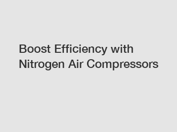 Boost Efficiency with Nitrogen Air Compressors