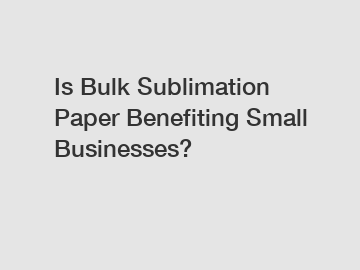Is Bulk Sublimation Paper Benefiting Small Businesses?