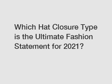 Which Hat Closure Type is the Ultimate Fashion Statement for 2021?