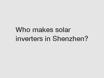 Who makes solar inverters in Shenzhen?