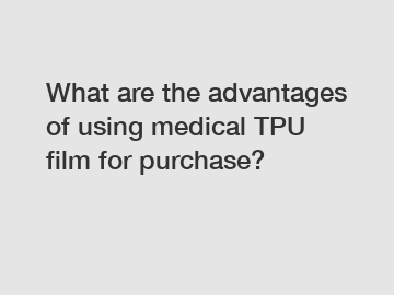 What are the advantages of using medical TPU film for purchase?
