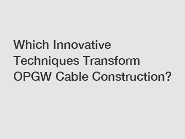 Which Innovative Techniques Transform OPGW Cable Construction?