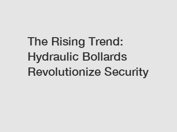 The Rising Trend: Hydraulic Bollards Revolutionize Security