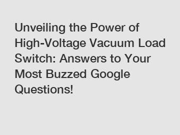 Unveiling the Power of High-Voltage Vacuum Load Switch: Answers to Your Most Buzzed Google Questions!