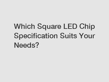 Which Square LED Chip Specification Suits Your Needs?