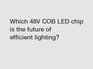Which 48V COB LED chip is the future of efficient lighting?