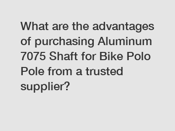 What are the advantages of purchasing Aluminum 7075 Shaft for Bike Polo Pole from a trusted supplier?