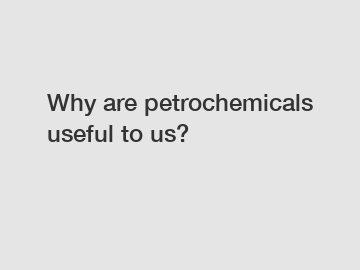 Why are petrochemicals useful to us?