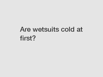 Are wetsuits cold at first?