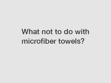 What not to do with microfiber towels?