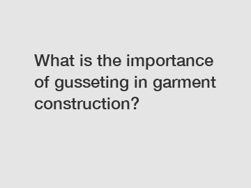 What is the importance of gusseting in garment construction?