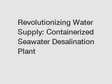 Revolutionizing Water Supply: Containerized Seawater Desalination Plant