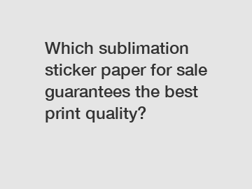 Which sublimation sticker paper for sale guarantees the best print quality?