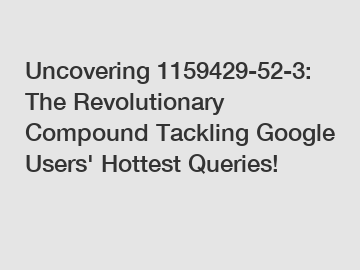 Uncovering 1159429-52-3: The Revolutionary Compound Tackling Google Users' Hottest Queries!