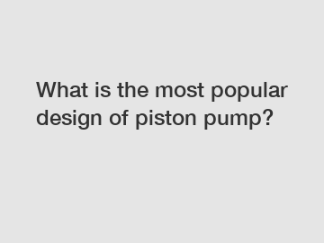 What is the most popular design of piston pump?
