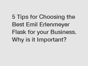 5 Tips for Choosing the Best Emil Erlenmeyer Flask for your Business. Why is it Important?