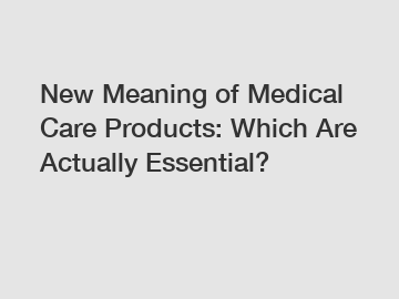 New Meaning of Medical Care Products: Which Are Actually Essential?