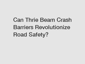 Can Thrie Beam Crash Barriers Revolutionize Road Safety?