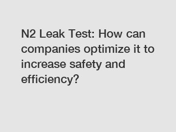 N2 Leak Test: How can companies optimize it to increase safety and efficiency?