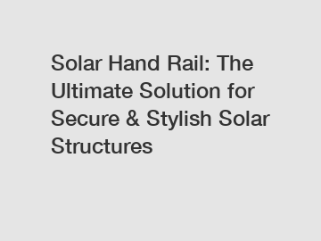 Solar Hand Rail: The Ultimate Solution for Secure & Stylish Solar Structures