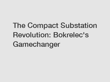 The Compact Substation Revolution: Bokrelec's Gamechanger