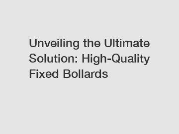 Unveiling the Ultimate Solution: High-Quality Fixed Bollards