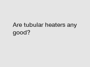 Are tubular heaters any good?