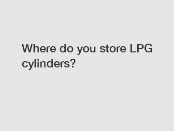 Where do you store LPG cylinders?