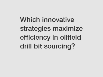 Which innovative strategies maximize efficiency in oilfield drill bit sourcing?