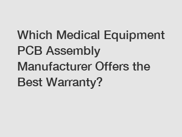 Which Medical Equipment PCB Assembly Manufacturer Offers the Best Warranty?