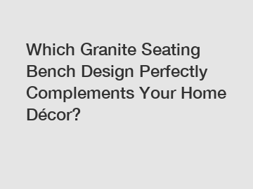 Which Granite Seating Bench Design Perfectly Complements Your Home Décor?