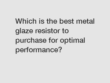 Which is the best metal glaze resistor to purchase for optimal performance?